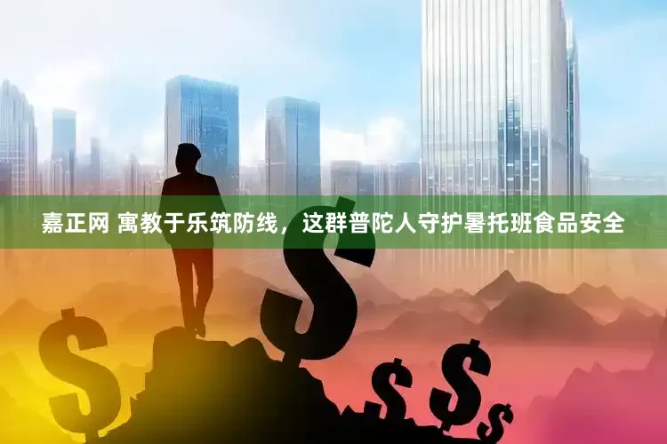 嘉正网 寓教于乐筑防线，这群普陀人守护暑托班食品安全