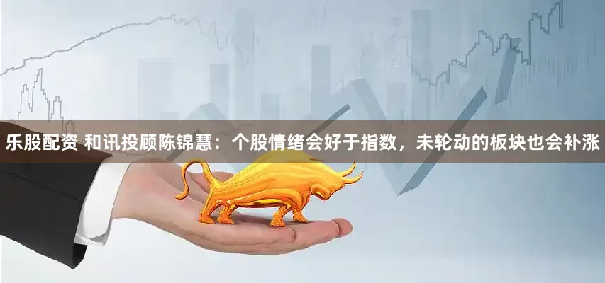 乐股配资 和讯投顾陈锦慧：个股情绪会好于指数，未轮动的板块也会补涨