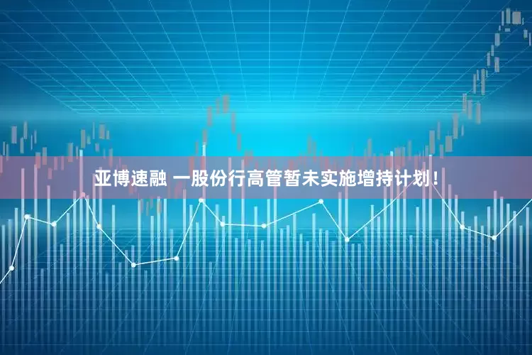 亚博速融 一股份行高管暂未实施增持计划！