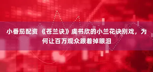 小番茄配资 《苍兰诀》虞书欣的小兰花诀别戏，为何让百万观众跟着掉眼泪