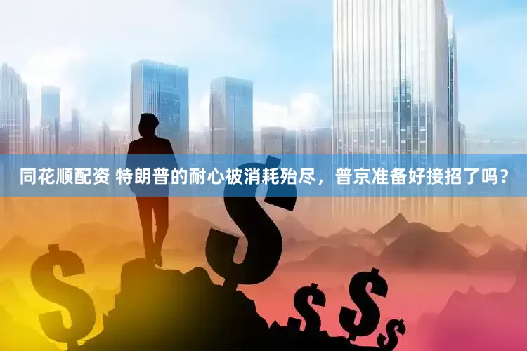 同花顺配资 特朗普的耐心被消耗殆尽，普京准备好接招了吗？