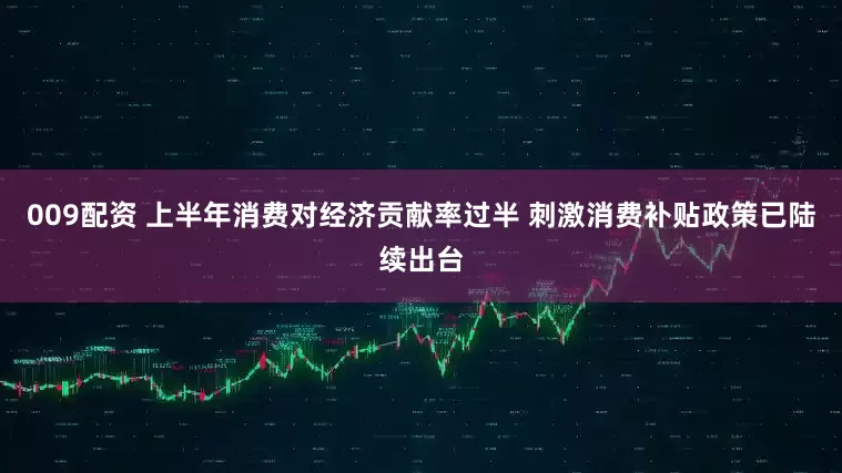 009配资 上半年消费对经济贡献率过半 刺激消费补贴政策已陆续出台