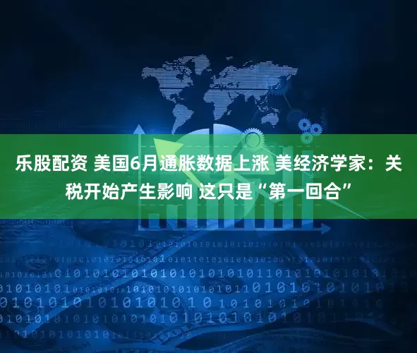 乐股配资 美国6月通胀数据上涨 美经济学家：关税开始产生影响 这只是“第一回合”