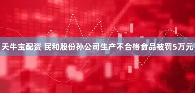 天牛宝配资 民和股份孙公司生产不合格食品被罚5万元
