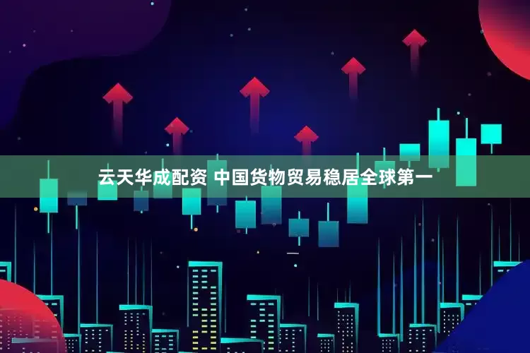 云天华成配资 中国货物贸易稳居全球第一