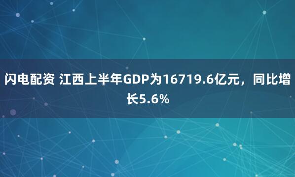 闪电配资 江西上半年GDP为16719.6亿元，同比增长5.6%
