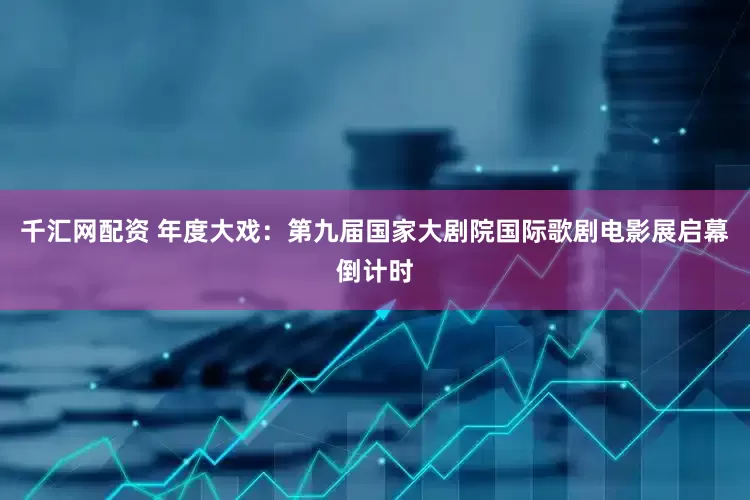 千汇网配资 年度大戏：第九届国家大剧院国际歌剧电影展启幕倒计时