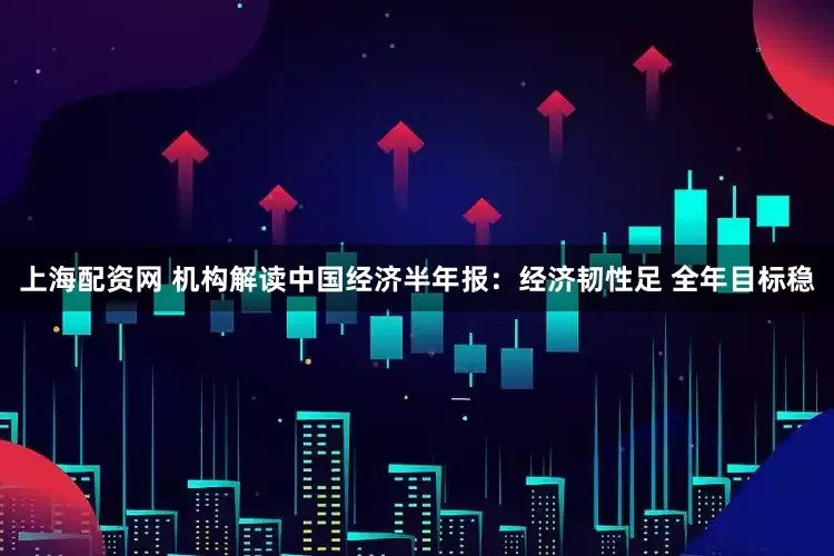 上海配资网 机构解读中国经济半年报：经济韧性足 全年目标稳