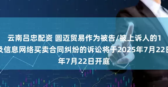 云南吕忠配资 圆迈贸易作为被告/被上诉人的1起涉及信息网络买卖合同纠纷的诉讼将于2025年7月22日开庭