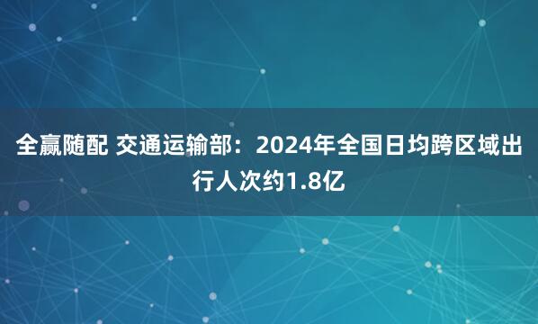 全赢随配 交通运输部：2024年全国日均跨区域出行人次约1.8亿
