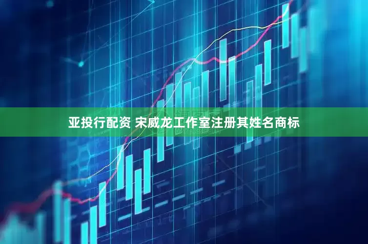 亚投行配资 宋威龙工作室注册其姓名商标