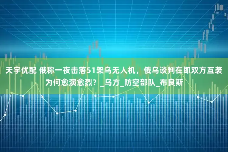天宇优配 俄称一夜击落51架乌无人机，俄乌谈判在即双方互袭为何愈演愈烈？_乌方_防空部队_布良斯