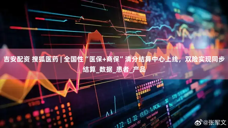 吉安配资 搜狐医药 | 全国性“医保+商保”清分结算中心上线，双险实现同步结算_数据_患者_产品