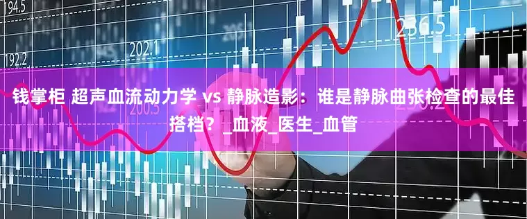 钱掌柜 超声血流动力学 vs 静脉造影：谁是静脉曲张检查的最佳搭档？_血液_医生_血管