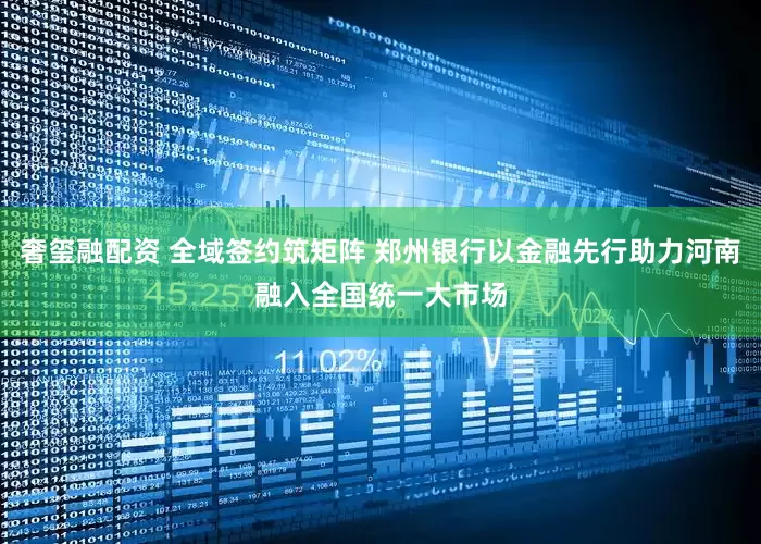 奢玺融配资 全域签约筑矩阵 郑州银行以金融先行助力河南融入全国统一大市场