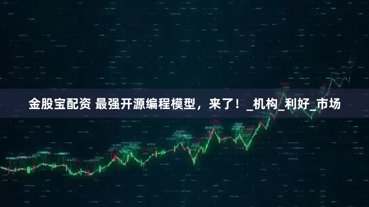 金股宝配资 最强开源编程模型，来了！_机构_利好_市场