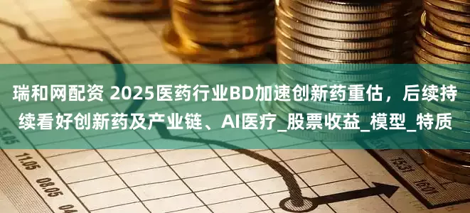 瑞和网配资 2025医药行业BD加速创新药重估，后续持续看好创新药及产业链、AI医疗_股票收益_模型_特质