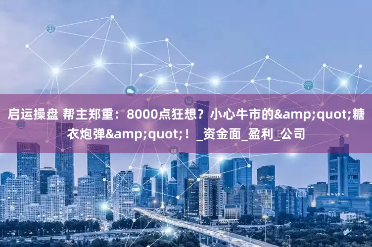 启运操盘 帮主郑重：8000点狂想？小心牛市的&quot;糖衣炮弹&quot;！_资金面_盈利_公司