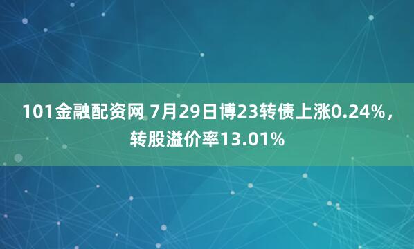 101金融配资网 7月29日博23转债上涨0.24%，转股溢价率13.01%