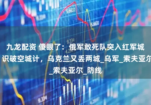 九龙配资 傻眼了：俄军敢死队突入红军城中心，识破空城计，乌克兰又丢两城_乌军_索夫亚尔_防线