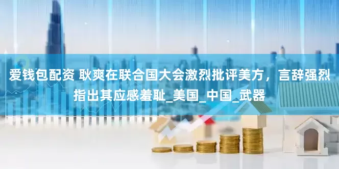 爱钱包配资 耿爽在联合国大会激烈批评美方，言辞强烈指出其应感羞耻_美国_中国_武器