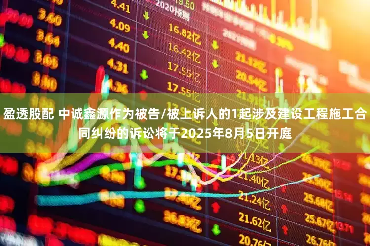 盈透股配 中诚鑫源作为被告/被上诉人的1起涉及建设工程施工合同纠纷的诉讼将于2025年8月5日开庭