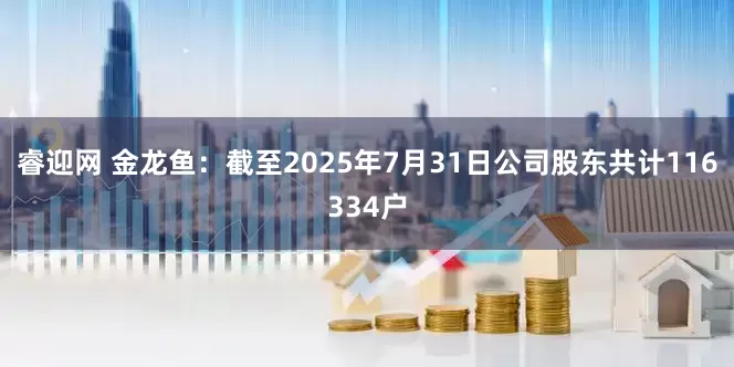 睿迎网 金龙鱼：截至2025年7月31日公司股东共计116334户