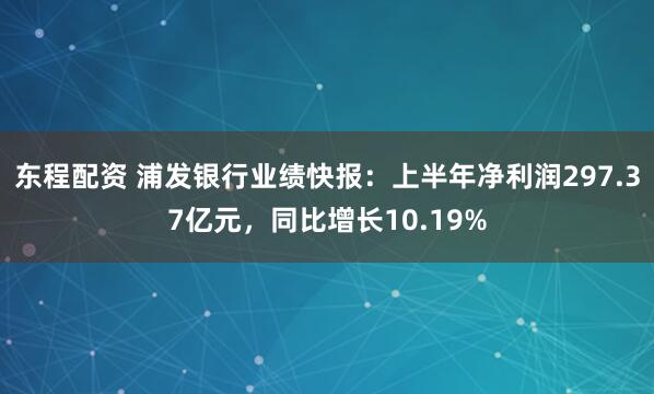 东程配资 浦发银行业绩快报：上半年净利润297.37亿元，同比增长10.19%