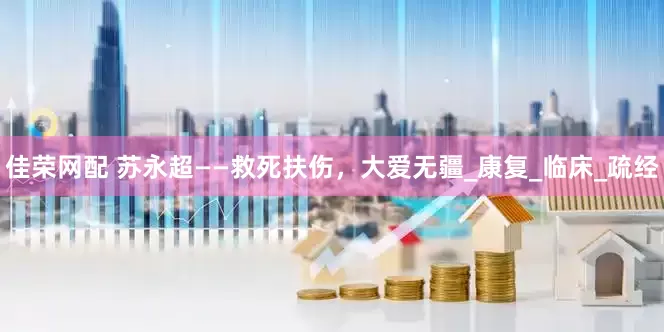 佳荣网配 苏永超——救死扶伤，大爱无疆_康复_临床_疏经