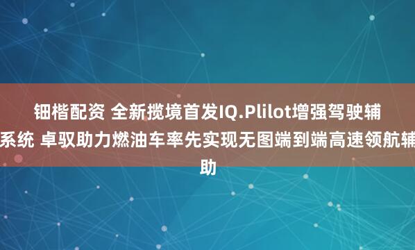 钿楷配资 全新揽境首发IQ.Plilot增强驾驶辅助系统 卓驭助力燃油车率先实现无图端到端高速领航辅助