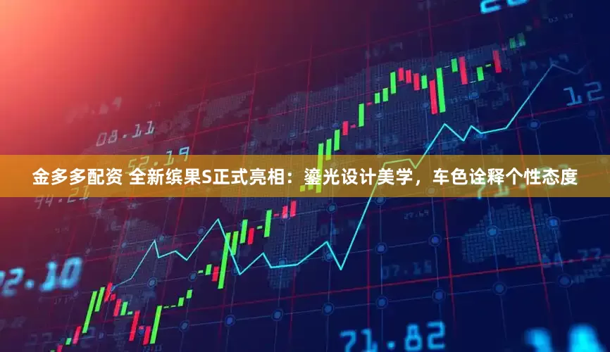金多多配资 全新缤果S正式亮相：鎏光设计美学，车色诠释个性态度