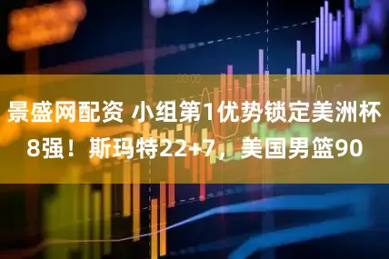 景盛网配资 小组第1优势锁定美洲杯8强！斯玛特22+7，美国男篮90