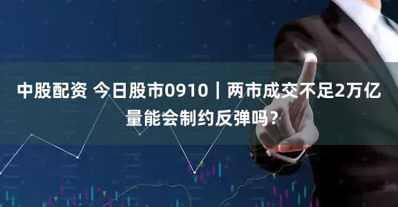 中股配资 今日股市0910｜两市成交不足2万亿 量能会制约反弹吗？