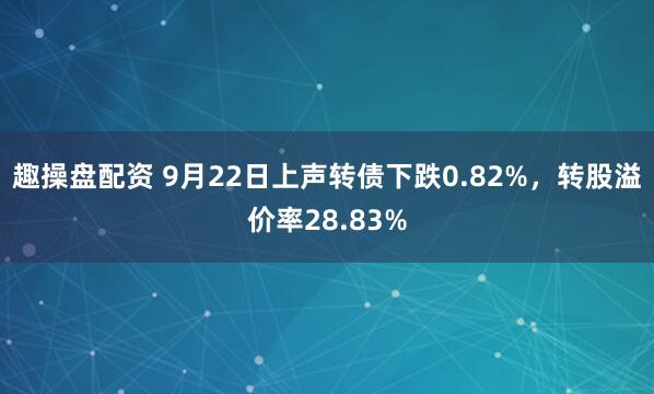 趣操盘配资 9月22日上声转债下跌0.82%，转股溢价率28.83%