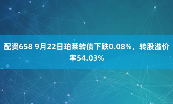 配资658 9月22日珀莱转债下跌0.08%，转股溢价率54.03%