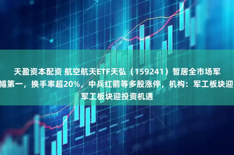 天盈资本配资 航空航天ETF天弘（159241）暂居全市场军工ETF涨幅第一，换手率超20%，中兵红箭等多股涨停，机构：军工板块迎投资机遇