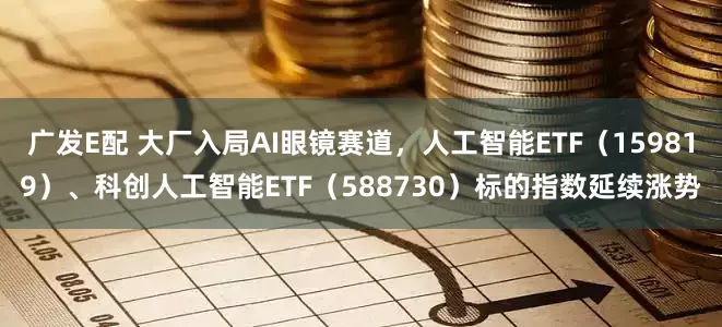 广发E配 大厂入局AI眼镜赛道，人工智能ETF（159819）、科创人工智能ETF（588730）标的指数延续涨势