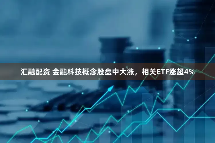 汇融配资 金融科技概念股盘中大涨，相关ETF涨超4%