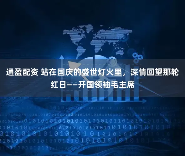 通盈配资 站在国庆的盛世灯火里，深情回望那轮红日——开国领袖毛主席