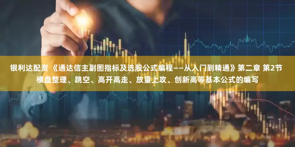 银利达配资 《通达信主副图指标及选股公式编程——从入门到精通》第二章 第2节 横盘整理、跳空、高开高走、放量上攻、创新高等基本公式的编写