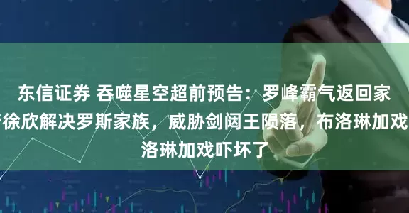 东信证券 吞噬星空超前预告：罗峰霸气返回家族，帮徐欣解决罗斯家族，威胁剑闼王陨落，布洛琳加戏吓坏了