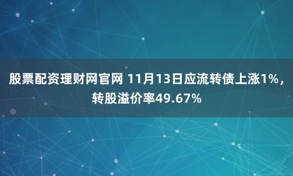 股票配资理财网官网 11月13日应流转债上涨1%，转股溢价率49.67%
