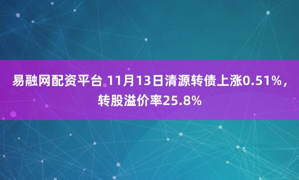 易融网配资平台 11月13日清源转债上涨0.51%，转股溢价率25.8%