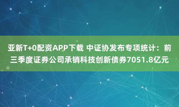 亚新T+0配资APP下载 中证协发布专项统计：前三季度证券公司承销科技创新债券7051.8亿元