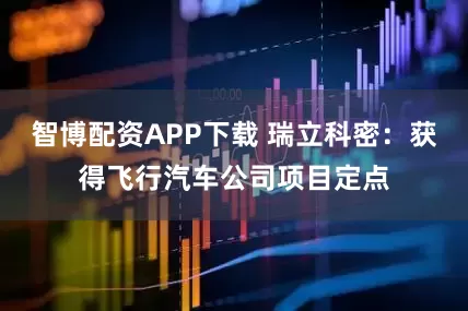 智博配资APP下载 瑞立科密：获得飞行汽车公司项目定点