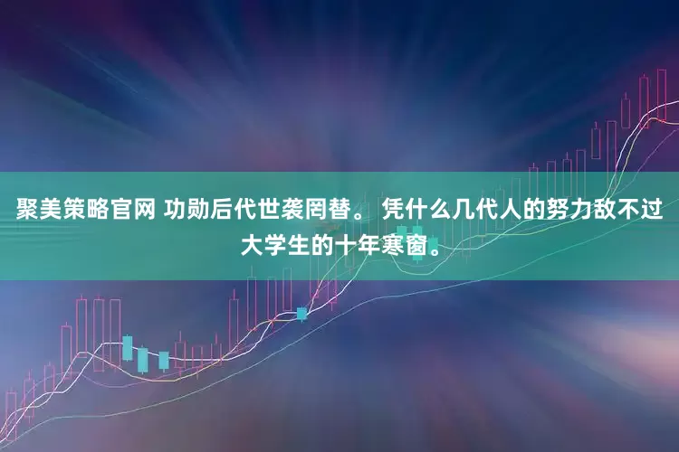 聚美策略官网 功勋后代世袭罔替。 凭什么几代人的努力敌不过大学生的十年寒窗。