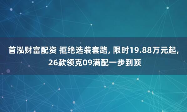 首泓财富配资 拒绝选装套路, 限时19.88万元起, 26款领克09满配一步到顶