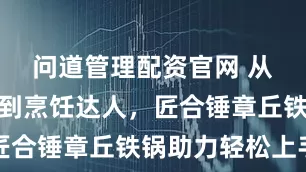 问道管理配资官网 从厨房小白到烹饪达人，匠合锤章丘铁锅助力轻松上手